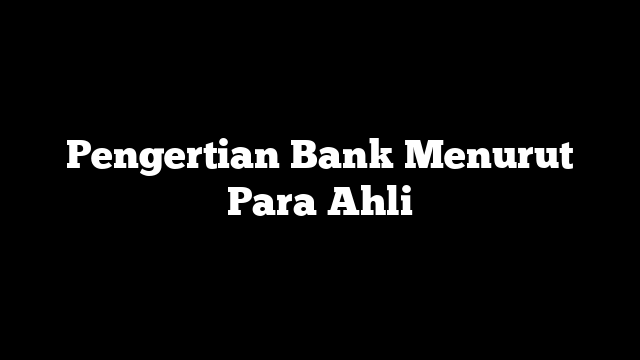 Pengertian Bank Menurut Para Ahli