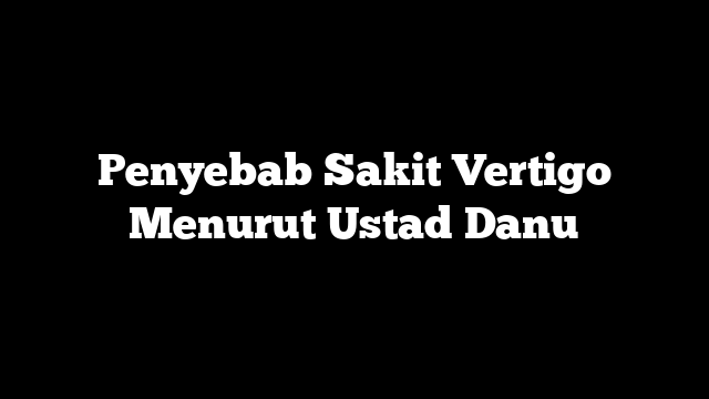 Penyebab Sakit Vertigo Menurut Ustad Danu