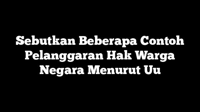 Sebutkan Beberapa Contoh Pelanggaran Hak Warga Negara Menurut Uu